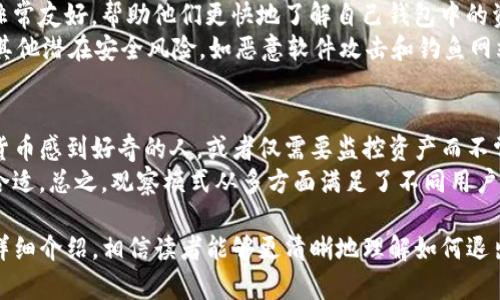 biao ti如何退出TP钱包的观察模式/biao ti
TP钱包, 观察模式, 钱包退出/guanjianci

随着数字货币的普及，越来越多的人开始使用各种数字钱包来管理自己的加密资产。其中，TP钱包以其简单易用的界面和安全性受到了许多用户的喜爱。然而，在使用过程中，用户可能会因某些原因需要退出观察模式。本文将详细介绍如何退出TP钱包的观察模式，解答相关问题，并提供详尽的指导。

什么是TP钱包的观察模式？
TP钱包的观察模式是一种便于用户查看他们的资产而不需要完全控制该钱包的领域。在观察模式下，用户可以查看其地址中的资产信息、交易记录等，而无需输入私钥或助记词。这种模式适合那些仅希望查看自己资金状况的用户，但不想在设备上进行具体的操作，或者担心安全性问题。
观察模式对于新用户或希望了解如何管理资产的人来说是一个很好的选择。同时，这种模式也有助于提高安全性，因为用户不需要在设备上暴露自己的私钥或其他敏感信息。

如何进入TP钱包的观察模式？
进入TP钱包的观察模式相对简单。用户只需下载TP钱包应用，并选择“添加钱包”或“导入钱包”。在此过程中，用户可以通过输入钱包地址进行观察。需要注意的是，在观察模式下，用户无法进行交易或移动加密资产。
值得一提的是，TP钱包的界面相对直观，用户在首次进入时会看到关于观察模式的提示，这有助于新用户快速上手。同时，TP钱包还提供了详细的操作指南，确保用户可以顺利完成观察模式的设置。

退出TP钱包的观察模式的步骤
如果用户想要退出TP钱包的观察模式，有几个简单的步骤可以遵循。首先，打开TP钱包应用。在主界面，用户可以找到钱包列表。如果当前处于观察模式，用户将看到与观察钱包相关的标识。
接下来，用户只需点击该观察钱包，进入到该钱包的详细信息界面。在此界面，用户通常会找到“退出观察模式”或“删除观察钱包”的选项。选择该选项后，用户将被要求确认退出观察模式。确认后，用户将返回到TP钱包的主界面，而不再处于观察模式。

退出观察模式后能做什么？
一旦用户退出TP钱包的观察模式，他们可以选择通过导入私钥或助记词的方式来完全控制该钱包。这意味着用户可以执行交易、发送与接收加密资产，而不仅仅是查看这些资产的信息。
另外，用户在退出观察模式后，还可以选择创建一个全新的钱包，以便更好地管理他们的加密资产。这种灵活性使得TP钱包在各种应用场景下都具有很高的适用性。同时，完全控制钱包后，用户需要更加注意自己的私钥和助记词的安全性，防止潜在的资产损失。

TP钱包的安全性和注意事项
在使用TP钱包的过程中，用户不仅要关注如何操作，还需要了解一些安全性问题。虽然TP钱包提供了观察模式以提高安全性，但用户在完全控制钱包后，仍需要对自己的私钥和助记词进行仔细保管。失去私钥或助记词可能会导致资产的永久丢失。
此外，用户在下载TP钱包及其更新时，应确保通过官方渠道下载，避免下载到恶意程序。同时，定期检查钱包的安全设置，并启用双重认证等安全功能，将有助于进一步保证资产的安全。

常见问题解答
在使用TP钱包的过程中，用户可能会遇到一些常见问题。以下是一些相关问题及其详细回答：

问题一：我能否在观察模式下进行交易？
在TP钱包的观察模式下，用户无法进行任何形式的交易。观察模式仅允许用户查看资产信息、交易记录等，而不支持发送或接收加密资产。如果希望进行交易，用户必须退出观察模式，并使用完整的钱包功能。
这个设计是为了确保用户在查看资产的同时保持一定的安全性，避免因误操作而导致资产损失。因此，如果用户需要进行交易，务必确保退出观察模式，并妥善保管好与交易相关的敏感信息。

问题二：退出观察模式后如何确保资产安全？
在退出观察模式后，用户需采取一些措施来确保他们的资产安全。首先，务必妥善保管私钥和助记词，不要将其泄露给任何人，且尽量避免在线存储。
其次，建议用户使用强密码保护TP钱包，并启用双重身份验证等安全措施，以增加钱包的安全性。此外，定期备份钱包数据，并在多个安全位置存储备份，以防意外数据丢失。

问题三：如果找不到退出观察模式的选项该怎么办？
如果用户在TP钱包的界面中找不到“退出观察模式”或“删除观察钱包”的选项，首先应确保应用已更新至最新版本。用户可以尝试重新启动应用或设备，有时界面会因为程序错误而出现不正常的情况。
如果问题仍然存在，可以参考TP钱包的官方网站或求助于社区论坛，查看是否有类似问题的解决方案。此外，用户也可以直接联系TP钱包的客户支持，以获得更专业的帮助。

问题四：观察模式的优缺点是什么？
观察模式的最大优点在于它能够在不暴露私钥和助记词的情况下，让用户查看资产信息，从而提高安全性。而且，这种模式对于新用户来说非常友好，帮助他们更快地了解自己钱包中的资产。
然而，观察模式也有其缺点。例如，用户在此模式下无法进行交易，限制了其操作自由度。此外，虽然观察模式提高了安全性，但仍需注意防止其他潜在安全风险，如恶意软件攻击和钓鱼网站等。因此，每位用户在使用观察模式的同时，需了解其局限性，合理配置自己的资产管理方案。

问题五：TP钱包的观察模式适合哪些用户？
TP钱包的观察模式特别适合那些对数字货币管理不够熟悉，或者只想查看资产状态而不打算立即进行交易的用户。例如，新手用户、对加密货币感到好奇的人，或者仅需要监控资产而不常进行交易的用户，都可以利用观察模式实现简单、安全的资产查看。
此外，对于一些项目开发者和社区成员，他们可能只需要查看某个钱包的资产与状态，而不需要完全控制钱包，这时候观察模式也显得十分合适。总之，观察模式从多方面满足了不同用户的需求，使得数字资产管理变得更为灵活和安全。

总结而言，TP钱包的观察模式为用户提供了一种安全、便捷的查看方式，尤其适合那些希望先了解情况再进行深度操作的用户。通过上述的详细介绍，相信读者能够更清晰地理解如何退出TP钱包的观察模式以及相关的安全知识。无论是新手用户还是有经验的投资者，都应时常关注数字资产的安全性，以免造成不必要的损失。