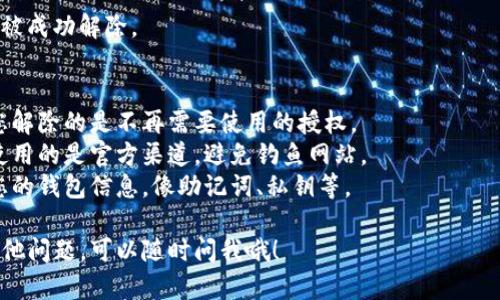 解除TP钱包授权的具体步骤如下，但请确保操作前做好相关资产的备份，以免造成损失。

### 1. 打开TP钱包
首先，您需要在您的手机或设备上打开TP钱包（TokenPocket）。

### 2. 进入“资产”页面
在TP钱包主界面，点击底部的“资产”选项。这里会显示您在钱包中的所有加密货币资产。

### 3. 选择需要解除授权的币种
在资产页面，找到您想要解除授权的币种（例如，以太坊或BSC链上的某种代币），点击进入该币种的详情页面。

### 4. 查找“授权”或“小程序”选项
在币种详情页面，寻找与授权相关的选项。通常，这里会有一个“授权”或“合约”选项，有时您可能会在“更多”选项中找到。

### 5. 解除授权
进入授权页面后，您将看到当前与该币种相关的所有授权信息。选择您希望解除的授权，通常会有一个“解除授权”或“撤销授权”的按钮。点击该按钮，并确认您的操作。

### 6. 确认交易
解除授权通常需要进行一次交易确认，您需要支付一定的网络费用。在弹出窗口中确认您的操作，并输入您的密码或使用生物识别技术进行验证。

### 7. 查看解除结果
一旦交易被确认，您可以返回到授权页面以确认该授权已经被成功解除。

### 8. 注意事项
- **多重授权**：有些代币可能会与多个合约有关联，确保您解除的是不再需要使用的授权。
- **事务安全**：在进行任何交易或解除授权之前，确保您使用的是官方渠道，避免钓鱼网站。
- **备份信息**：为了确保资产安全，请在解除授权前备份您的钱包信息，像助记词、私钥等。

希望这些步骤能帮助你成功解除TP钱包的授权！如果还有其他问题，可以随时问我哦！