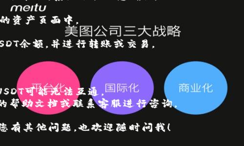 要在TP钱包中添加USDT（Tether），您可以按照以下步骤操作：

1. **打开TP钱包**: 首先，确保您已经下载并安装TP钱包应用，并成功注册登录。

2. **进入资产界面**: 在TP钱包的主界面，找到并点击“资产”选项，通常在下方导航栏中。

3. **添加代币**: 在资产页面，通常会有一个“添加代币”或“添加资产”的选项。点击它。

4. **搜索USDT**: 在代币列表中，您可以滚动浏览或者使用搜索功能，输入“USDT”来快速找到该代币。TP钱包支持多种链上的USDT，比如以太坊链、波场链等。

5. **选择链**: 选择您希望添加的USDT所对应的链。如果您之前已经使用某条链的USDT，确保选择正确的链。

6. **确认添加**: 找到USDT后，点击旁边的“添加”或“启用”按钮，系统会提示您确认。

7. **完成操作**: 确认后，您会看到USDT成功添加到您的资产页面中。

8. **查看余额**: 现在您可以在资产页面中查看您的USDT余额，并进行转账或交易。

### 注意事项

- 确保您在正确的网络上操作，因为不同的区块链上的USDT可能无法互通。
- 如果您在添加过程中遇到任何问题，可以查看TP钱包的帮助文档或联系客服进行咨询。

希望这些步骤能帮助您顺利在TP钱包中添加USDT！如果您有其他问题，也欢迎随时问我！