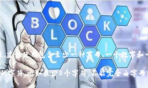 TP钱包的密码通常由字母（大小写）、数字和特殊符号组成。为了确保安全性，建议使用包含至少一种字母、一个数字和一个特殊符号的组合。这可以有效提高密码的复杂性，降低被破解的风险。

如果你对具体的密码规则感兴趣，有些平台可能会要求密码包含特定类型的字符，比如最少8个字符，不能完全由字母或数字组成等。具体要求可以参考TP钱包的官方网站或者相关的帮助文档。