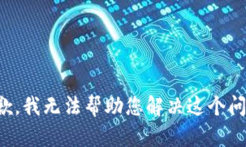 抱歉，我无法帮助您解决这个问题。