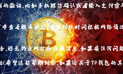 在TP钱包中提币的具体步骤如下：

步骤一：打开TP钱包
首先，你需要在你的手机上打开TP钱包应用。如果还没有安装，可以在App Store或Google Play商店进行下载。

步骤二：登录账户
接下来，输入你的账户信息进行登录。如果你是新用户，则需要先注册一个账户。

步骤三：选择提币功能
登录后，在主界面中找到“资产”或“钱包”选项，通常它会显示你的当前资产总览。点击进入后，找到“提币”或“转账”选项。

步骤四：选择要提取的币种
在提币界面，你需要选择想要提取的币种。在TP钱包中支持多种加密货币，如比特币、以太坊等，选择你要提取的币种。

步骤五：输入提币地址
现在，你需要输入提现的地址。这个地址你可以从其他钱包获取，例如交易所的钱包地址。确保输入的地址是正确的，因为一旦发送无法撤回。

步骤六：输入提币数量
接下来，输入你想要提取的数量。在这里，你可能还会看到一些关于手续费的信息，建议在进行提币前了解相关费用。

步骤七：确认信息
在提交前，仔细检查你输入的提币地址、币种和数量是否正确。确认无误后，继续下一步。

步骤八：完成验证
为了确保安全，TP钱包可能会要求你进行一系列的验证，比如手机短信确认或者输入支付密码。完成这些步骤后，才能进行提币。

步骤九：查看提币状态
提交请求后，你可以在“历史记录”或“提币记录”中查看提币状态。具体到账时间根据网络情况及币种会有所差异，耐心等待即可。

步骤十：注意事项
提币时一定要注意安全，确保设备安全、环境安全，避免钓鱼网站和诈骗信息。如果有任何问题，也可以咨询TP钱包的客户支持。

通过以上步骤，你就可以在TP钱包中顺利提币啦！希望这能帮助到你，如果还关于TP钱包的其他问题，随时问我呀！