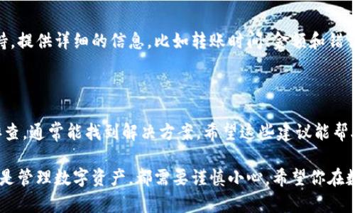 如果你在使用TP钱包时遇到无法转出USDT的问题，可能是由于多种因素导致的。以下是一些可能的原因和解决方案，希望能帮助你顺利完成转账。

一、确认网络状态

首先，确保你的网络连接是稳定的。如果你的网络信号不稳定，可能会导致交易请求无法发送。建议你在Wi-Fi环境下进行操作，避免使用移动数据。

二、检查钱包余额

如果你的TP钱包中USDT余额不足，自然是无法转账的。请确保你的余额足够覆盖转出金额和交易手续费。通常来说，交易手续费是需要一定数量的USDT或者其它数字货币来支付的。

三、确认交易信息

在进行USDT转账之前，仔细检查你输入的交易地址和金额。确保目标地址是正确的，且是你希望转账的账户。如果转账地址有误，会造成资金的损失。

四、检查钱包版本

有时候，钱包的版本过旧也可能导致一些功能无法正常使用。建议你检查TP钱包是否有可更新的版本，及时更新后再尝试转账。

五、了解网络拥堵情况

有时候，特定的区块链网络可能会因为交易量过大而造成拥堵，导致转账延迟或失败。你可以在一些区块链浏览器网站上查看当前网络的拥堵情况，了解是否是网络问题导致的转账失败。

六、钱包权限设置

TP钱包有时需要特定的权限才能进行交易。如果你的钱包权限设置过于严格，建议你查看并调整相关设置，以确保能够顺利进行转账。

七、联系客服支持

如果你尝试了以上的方法还是无法解决问题，建议联系TP钱包的客服支持。提供详细的信息，比如转账时间、金额和错误提示等，客服会更好地帮助你解决问题。

结论

使用TP钱包进行USDT转账时，遇到问题是比较常见的，但通过以上几步排查，通常能找到解决方案。希望这些建议能帮助你更顺利地使用TP钱包进行转账。如果还有其他问题，也欢迎随时交流！

通过这些分析，相信你会对TP钱包的使用有更深入的理解。无论是转账还是管理数字资产，都需要谨慎小心。希望你在数字货币的世界中获得满意的体验！