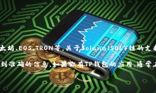 截至到2023年10月，TP钱包（TokenPocket）是一款多链钱包，支持多种区块链资产的存储与交易，包括以太坊、EOS、TRON等。关于Solana（SOL）链的支持情况，TP钱包在其更新中逐渐增加对不同区块链的支持，Solana链的支持情况会随钱包的版本进行更新。

为了确认当前最新的信息，还是建议你直接在TP钱包的官方网站或社区论坛上查找最新资讯，以确保获取到准确的信息。如果你有TP钱包的应用，通常在钱包界面中可以找到支持的币种列表和相关的信息。

如果你有其他问题或需要更多帮助，欢迎随时询问！
