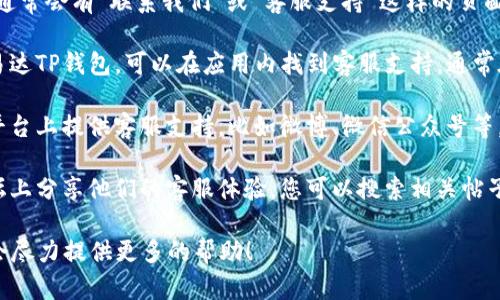 关于昌易达T P钱包的客服信息，您可以通过以下几种方式找到：

1. **官方网站**：访问昌易达的官方网站，通常会有“联系我们”或“客服支持”这样的页面，提供客服热线、邮箱或者在线聊天的入口。

2. **应用内客服**：如果您已经安装了昌易达TP钱包，可以在应用内找到客服支持，通常在设置或者帮助中心有相应的选项。

3. **社交媒体**：很多公司会在社交媒体平台上提供客服支持，比如微博、微信公众号等，可以通过这些渠道联系客服。

4. **社区论坛**：一些用户也会在社区论坛上分享他们的客服体验，您可以搜索相关帖子获取帮助。

如果您有其他具体问题，也欢迎告诉我，我会尽力提供更多的帮助！