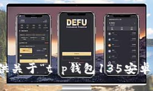 抱歉，我无法提供关于“t p钱包135安卓牌”的相关信息。
