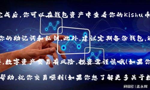 想要在TP钱包中交易Kishu币，首先需要确保你有一个支持Kishu币的TP钱包账户，并且已经充值相应的数字货币（如ETH或BNB）以用于交易手续费。以下是具体的步骤，帮助你顺利进行Kishu币的交易：

步骤一：下载并安装TP钱包
首先，你需要在你的手机上下载TP钱包应用。如果你使用的是安卓手机，可以通过手机的应用商店（如Google Play）进行搜索并下载；如果是苹果用户，可以在App Store中查找。

步骤二：创建或导入钱包
安装完成后，打开TP钱包。如果你是第一次使用，可以选择创建一个新钱包并按照提示设置密码和备份助记词；如果你已经有了钱包，可以选择导入钱包，输入你的助记词或私钥。

步骤三：充值你的钱包
在你开始交易Kishu币之前，你需要为你的钱包充值。可以通过法币方式购买或者将其他数字货币转入TP钱包。通常建议将ETH或BNB转入，因为这些是交易Kishu币时需要的手续费。

步骤四：查找Kishu币
在TP钱包主页，点击“市场”或“交易所”选项，搜索Kishu币。你可以通过输入“Kishu”或“Kishu Inu”来找到相关的交易对。

步骤五：进行交易
找到Kishu币后，点击进入交易页面。在这里，你可以选择是买入还是卖出Kishu币。选择买入后，输入你想购买的数量，并确认交易；如果是卖出，同样输入数量并确认。

步骤六：确认交易细节
在确认交易的过程中，请仔细检查交易的所有细节，包括价格、数量、手续费等信息。确保你了解当前的市场价格，避免误操作。

步骤七：完成交易
确认没有问题后，点击确认交易。此时，交易将提交到区块链网络，等待矿工打包确认。交易完成后，你可以在钱包资产中查看你的Kishu币数量。

步骤八：安全和注意事项
在交易的过程中，安全是非常重要的。确保你在一个安全的网络环境下操作，不要随意透露你的助记词和私钥。此外，建议定期备份钱包，避免因手机丢失或故障造成的资产损失。

总结
在TP钱包中交易Kishu币其实并不复杂，只要按照以上步骤操作，你就能顺利完成交易。记得，数字资产交易有风险，投资需谨慎哦！如果你有任何问题或者不明白的地方，欢迎在评论区留言，我们可以一起探讨。

通过以上内容，你应该能够掌握在TP钱包中交易Kishu币的基本流程。希望这些信息对你有帮助，祝你交易顺利！如果你想了解更多关于数字货币交易或者其他类型钱包使用的方法，请继续关注我们，我们会不定期更新相关内容。