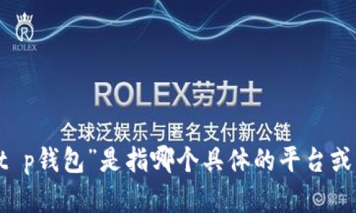 为了确保我能更好地帮助您，请您提供更多信息。您提到的“t p钱包”是指哪个具体的平台或应用？请详述一下您的需求，我会尽量提供相应的指导。谢谢！