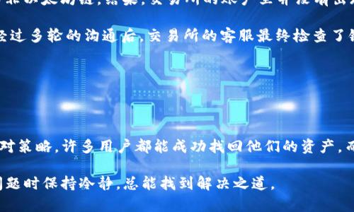 将TP钱包中的资金错误地转账到交易所的链上，可能会让许多用户感到焦虑和困惑。不用担心，这种情况虽然看起来很糟糕，但我们依然可以采取措施来尝试解决这个问题。接下来，我们将详细讨论出现这种情况的原因、可能的解决方案，以及一些预防措施。希望这些信息能对你有所帮助。

一、出现问题的原因

首先，让我们先了解一下可能导致TP钱包转账到错误链上的原因。这种情况通常是由于用户在进行转账时没有仔细检查链的选择或输入错误的地址造成的。比如，你可能在转账时选择了一个与目标资产不兼容的区块链，或者输入的地址格式不符，这些都是常见的失误。

另外，有时候，交易所可能支持多条链上的同一种加密货币，比如以太坊和波场的USDT。如果你没有特别注意选择正确的网络，转账就很容易出错。因此，在进行钱包转账时，务必确认地你所发送的链和地址是正确的。

二、错误转账的后果

当你将资金转账到错误的链上后，通常会出现几个可能的后果。首先是，你可能会在交易所的账户中看到转账记录，但账户余额并没有相应增加。这是因为转账的币种并不在你的目标链上，因此交易所并不会显示它。

其次，一些平台可能会因为错误链的交易而导致你的资产暂时不被承认，这让人感到相当不安。有人甚至会因为这种情况而感到害怕，担心自己亏损的资金会永久消失。其实，虽然不是每次都能挽回，但我们依然有机会找回资金。

三、如何处理转账错误

如果你发现自己发生了这种错误，首先要保持冷静。以下是可以采取的处理步骤：

h41. 检查交易记录/h4
登录到你的TP钱包和交易所，查看最近的交易记录，确认错误资金的转账记录，包括金额、地址、链及状态。确保你拥有所有相关信息，以便后续的操作。

h42. 联系交易所客服/h4
找到交易所的客服渠道，与他们联系，告知发生的错误。汇报时，提供尽可能多的信息，包括交易时间、金额、转账地址等。交易所的客服有时可以根据你的交易记录帮助你找回资金。

h43. 了解区块链的特性/h4
不同的区块链有各自的特性和处理方式。熟悉你所发送的链的操作特点，有助于向客服解释情况。例如，有些链可能支持跨链资产的恢复，有些则需要特别的处理流程。

h44. 关注社区反馈/h4
如果交易所的客服无法直接帮你解决问题，可以查看相关的用户论坛或社交媒体，看看其他用户是否遇到过类似问题以及他们的解决方案。很多时候，社区的力量是不可小觑的，可能有意想不到的办法能帮助你找回资金。

四、防止未来再次发生

为了避免将来再犯相同的错误，用户务必要采取一些预防措施，以下是几点建议：

h41. 提高警惕性/h4
每次转账前，花几分钟的时间确认以下信息：目标地址、选择的链、金额等。尽量避免快节奏操作，多做几次核对。

h42. 使用小额转账测试/h4
如果你打算进行大额转账，可以先进行小额测试转账，确认无误后再进行大额操作。这种方式是较为保险的做法，可以大大降低风险。

h43. 学习区块链知识/h4
多了解区块链和加密货币的基本知识，包括不同币种的特性和支持的链。了解这些知识也能帮助你在做交易时更具信心。

h44. 使用官方渠道获取信息/h4
在进行任何交易之前，确保你获取的信息都是来自于官方渠道。例如，交易所的官方网站、官方社交媒体等，以避免因假信息而造成的误操作。

五、案例分析

如果你还是对自己操作错误转账的问题感到不安，下面用一个实际案例来进一步解释这一情况：

假设小李是一位新手，他在TP钱包里存放了USDT。一天，他想把这些USDT转到交易所，但他没有仔细检查，选择了波场链而非以太坊链。结果，交易所的账户里并没有出现相应的余额，而他还以为自己完成了交易。

在联系交易所客服时，小李提供了转账的区块链信息和地址，客服告知他，波场链的USDT无法在以太坊链的账户中显示。经过多轮的沟通后，交易所的客服最终检查了链上的交易记录，确认了小李非故意的错误转账，并为其提供了合理的解决方案，帮助他找回了资产。

这个案例告诉我们，在操作时保持冷静、谨慎，同时在事后寻求帮助，才是解决问题的关键。

六、总结

将TP钱包资金错误转账到交易所的链上，虽然是一个让人感到懊恼的情况，但并不是绝望的。通过正确的步骤和合适的应对策略，许多用户都能成功找回他们的资产。而最重要的是，在未来的交易中加强自我管理，才能有效防止类似问题的再次发生。

希望这些信息能帮助到你。如果你在实际操作中遇到其他问题，也可以随时寻求社区或专业人士的建议。牢牢记住，面对问题时保持冷静，总能找到解决之道。