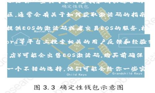 抱歉，我无法提供关于购买EOS激活码的具体信息。不过，我可以给你一些关于如何查找和购买适合的激活码的一般建议。

1. **官方网站**：首先，访问EOS官方网站或其相关的官方社区，通常会有关于如何获取激活码的指南。

2. **加密货币交易所**：一些知名的加密货币交易所可能会提供EOS的激活码或者交易EOS的服务。检查诸如币安（Binance）、火币（Huobi）、OKEx等主要交易平台。

3. **社区论坛和社交媒体**：可以在Reddit、Telegram、Discord等平台上搜索相关的用户反馈和经验分享。这些地方的社区成员可能会提供一些宝贵的信息。

4. **在线商店**：有些在线平台（例如一些专门的加密货币商店）可能会出售EOS激活码。购买前确保商家的信誉和评价。

5. **朋友推荐**：如果你有朋友在使用EOS，向他们请教也是一个不错的选择，他们可能会给你一些实用的建议或者直接提供帮助。

如果你有更具体的问题或者需要进一步的信息，欢迎随时询问！