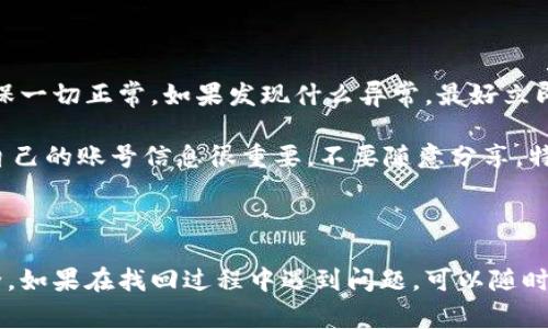 t p钱包的账号找回功能确实存在，但具体的找回步骤和注意事项可能因版本和平台不同而异。通常情况下，您可以通过以下步骤尝试找回您的t p钱包账号。

找回账号的第一步：确认账号信息

首先，您需要确认您之前注册t p钱包时使用的账号信息。通常，这会是您的手机号码、邮箱地址或是其他注册时所用的信息。说真的，准备好这些信息会让后面的过程顺利很多。记得在找回时尽量提供最准确的信息，这样系统才能更快识别您是账户的合法拥有者。

找回账号的第二步：访问找回页面

接下来，您需要访问t p钱包的官方网站或客户端，找到“找回账号”或“找回密码”的相关链接。这个链接通常在登录页面的附近，比较显眼。进入后，系统会引导您填写相应信息。在这一点上，认真填写每一项是很重要的，特别是安全问题的答案，有时候也会用于验证哦。

找回账号的第三步：验证身份

进行到这一步，您可能需要进行身份验证。依照您注册时的方法，系统可能会通过短信验证码、邮箱链接等方式进行身份验证。比如，如果您使用的是手机注册，系统会向您的手机发送一个验证码，您只需要把这个验证码输入到系统中就可以了。

找回账号的第四步：重设密码

当您成功验证身份之后，系统通常会允许您重设密码。这个步骤也很关键，设置一个强密码能保护您账号的安全。一般建议使用字母、数字、特殊符号的组合，这样更不容易被破解，懂得吧？当然，如果你担心忘记，可以用一些密码管理工具来管理。

最后一步：成功登录

完成密码重设后，您就可以用您的新密码登录t p钱包了。建议您在登录后，查看一下个人信息和绑定的银行卡等设置，确保一切正常。如果发现什么异常，最好立即联系t p钱包的客服进行处理。

说到这里，找回t p钱包账号其实并没有想象中那么复杂，只要按部就班，基本上都能找回来。不过，还是得提醒大家，保护自己的账号信息很重要，不要随意分享，特别是密码和验证码。有些时候，网络上会有诈骗信息，诱你共享账号信息，所以一定要保持警惕哦！

总结

总的来说，t p钱包的账号找回功能操作相对简单，但千里之行始于足下，保持良好的账号管理习惯才能确保您的资金安全。如果在找回过程中遇到问题，可以随时联系t p钱包的官方客服，他们会提供专业的帮助。希望这些信息能够帮助到你，祝您顺利找回账号，享受便捷的支付体验！