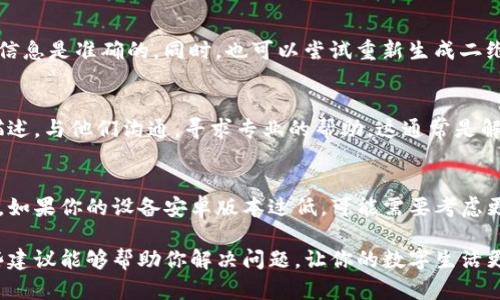 如果你的TP钱包二维码无法使用，可能是由于多种原因导致的。下面我将为你详细介绍可能的解决方案以及相关的步骤。

检查钱包设置
首先，确保你的TP钱包应用程序已经更新到最新版本。有时候，旧版本应用会出现兼容性问题，导致二维码功能无法正常工作。你可以在应用商店里检查更新，如果有新版本，赶紧下载更新。

网络连接问题
二维码的生成和扫描往往依赖于稳定的网络连接，如果你的网络不佳，可能会导致二维码无法正常显示或扫描。请检查一下你的网络连接，尝试切换到不同的Wi-Fi或移动数据网络，看是否能够解决问题。

清除应用缓存
有时候，应用程序的缓存会导致功能不正常，尤其是在频繁使用的情况下。你可以尝试清除TP钱包的缓存。对于大多数安卓手机，只需进入“设置”“应用”“TP钱包”“存储”“清除缓存”，对于iOS设备，则可以通过卸载并重新安装应用来清除缓存。

检查设备相机权限
在使用二维码扫描功能时，TP钱包需要相机的权限。如果未授予权限，将无法使用扫描功能。你可以进入设置，查找TP钱包应用，确保其相机权限已经开启。

二维码生成问题
如果是你生成的二维码无法使用，可能是二维码信息输入不正确。请确认生成二维码时所使用的信息是准确的。同时，也可以尝试重新生成二维码，确保所有信息都无误。

联系TP钱包客服
如果经过一系列的排查后，二维码依旧无法使用，可以考虑联系TP钱包的客服。提供详细的问题描述，与他们沟通，寻求专业的帮助。这通常是解决技术问题最快的方式。

确保设备系统兼容性
最后，确保你的手机系统与TP钱包是兼容的，有时候老旧的手机设备可能会影响某些应用的功能。如果你的设备安卓版本过低，可能需要考虑更新设备或者在其他手机上试试。

总结来说，如果遇到TP钱包二维码无法使用的问题，可以从多个角度入手查找解决方案。希望这些建议能够帮助你解决问题，让你的数字生活更加顺畅！如果还有其他疑问，欢迎继续提问。