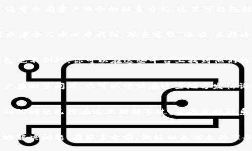 联系TP钱包客服的方法通常包括以下几种途径：

1. 官方网站
首先，你可以访问TP钱包的官方网站。在网站的“联系我们”或“帮助中心”部分，通常会有客户服务的联系方式。这里可能包括电子邮件、在线聊天或者客服电话等。

2. APP内联系客服
如果你已经安装了TP钱包的app，通常在app内会有客服的入口。你可以在设置或者个人中心中找到“联系客服”选项，直接通过app联系客服，方便快捷。

3. 社交媒体
很多项目方会在社交媒体上活跃，例如Telegram、Twitter、Facebook等，TP钱包也不例外。你可以在这些平台上找到他们的官方账号，并通过私信或者评论的形式联系他们。

4. 论坛和社区
TP钱包的用户社区、论坛或者其他相关平台，有时也会有客服人员或者热心用户在回答问题。你可以尝试在这些地方发帖询问，通常会得到快速的回应。

5. 常见问题解答（FAQ）
在联系客户服务之前，建议你先查看TP钱包的常见问题解答部分，有可能你遇到的问题已经在这里被解答过，省去直接联系客服的时间。

总结
联系TP钱包客服的方式多种多样，选择适合自己的方式进行沟通，能够更高效地解决问题。在联系之前，做好相关信息的准备，比如你的钱包地址、遇到的问题具体描述等，以便客服能快速解决你的问题。