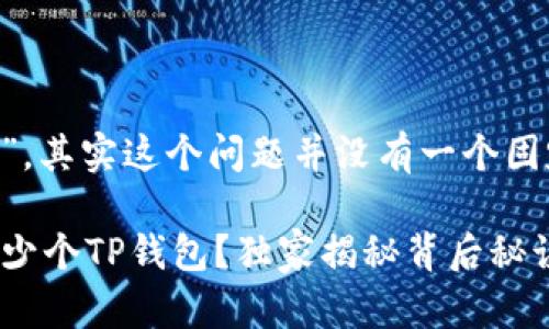 关于“手机可以下多少个TP钱包”，其实这个问题并没有一个固定的答案，因为取决于几个因素。

### 专家解析：手机能安装多少个TP钱包？独家揭秘背后秘诀！