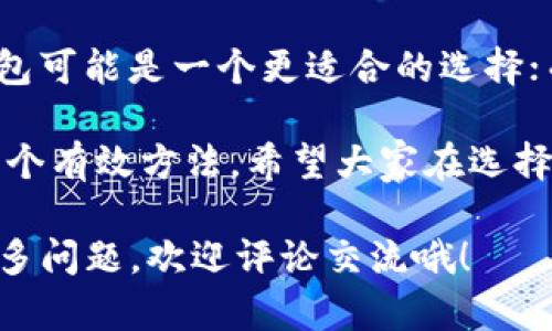 两种钱包在许多方面各有特色和功能，下面我们就来深入分析一下T P钱包和IM钱包的区别，以及它们各自的优缺点。

1. 基本概念
首先，T P钱包和IM钱包都是数字货币钱包，用于存储、管理和交易各种虚拟货币。简单来说，钱包就是你在虚拟货币世界中的“银行”，可以安全地存储你的资产。

2. 主要功能
T P钱包通常提供更全面的功能，包括支持多种币种的存储、交易以及兑换等。用户能够在一个钱包中管理多种虚拟货币，非常方便，对于那些投资多种数字资产的用户来说无疑是一个良好的选择。

而IM钱包则相对简单，主要集中在某一种或几种主流币种的管理。虽然也提供了基本的交易功能，但在多币种支持方面可能不如T P钱包强大。如果你是新手，可能会觉得IM钱包更容易上手，因为它的界面通常更加。

3. 用户体验
说到用户体验，T P钱包的界面设计往往更加复杂，尤其是对于那些功能丰富的用户来说，虽然功能多，但初次使用可能需要花一些时间去熟悉各个功能的位置和使用方法。

而IM钱包则更加注重用户体验，设计风格简单清晰，值得强调的是，它通常会根据用户的反馈不断，因此用户的学习曲线会相对较短，特别适合初学者。

4. 安全性
安全性是数字钱包中最重要的部分。T P钱包通常会提供多重安全措施，比如二次验证、指纹识别以及冷存储等。通过这些手段，用户的资产可以得到较好的保护。

IM钱包在安全性方面也有其优势，虽然功能相对简单，但在安全措施上不会妥协。它同样实施了很多安全策略，以确保用户的数字资产不会受到黑客攻击。

5. 交易费用
在费用方面，T P钱包可能会收取较高的交易费用，尤其是在高峰期。而IM钱包的交易费用相对较低，这对于频繁交易的用户来说，可以减少不少成本。

6. 客户服务和支持
对于用户来说，遇到问题时拥有一个好的客服支持往往是非常重要的。T P钱包在这方面做得较好，提供24小时的在线客服，能够及时解决用户提出的问题。无论是关于账户的疑问，还是关于操作的一些小技巧，都能获得及时的帮助。

IM钱包虽然也有客服支持，但可能在响应时间上略显不足，尤其是在高峰时期，用户的咨询可能需要等待更长的时间。

总结
综上所述，T P钱包和IM钱包各自的优缺点明显。对于那些需要同时管理多种数字资产的用户，T P钱包可能是一个更适合的选择；而如果你是刚入门的新手，IM钱包则可能因为简单易用而更加贴合你的需求。

无论选择哪种钱包，重要的是不要把所有的数字资产都放在一个地方，分散风险是保障资金安全的一个有效方法。希望大家在选择钱包时，能够根据自己的需求和使用习惯，做出最适合自己的决定。

这篇文章简要列出了T P钱包与IM钱包的多个方面，希望能够给你带来一些参考和帮助！如果你有更多问题，欢迎评论交流哦！
