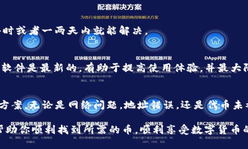 在使用TP钱包过程中，有时候会遇到搜不到币的情况，这实在让人有些困扰。那么，为什么会出现这种情况呢？在哪里可以找到解决方案呢？今天，我们就来详细探讨一下这个问题。

为什么TP钱包搜不到币？
首先，我们得明白，TP钱包是一款相对较新的数字货币钱包，虽然功能强大，但在使用过程中总会出现各种你意想不到的问题。搜不到币，常常是因为以下几个原因：

1. 网络问题
说真的，网络连接不稳定可能是最常见的原因之一。如果你的网络信号不佳，或者网络中断，TP钱包在尝试同步区块链数据时，就会出现搜不到币的情况。换句话说，如果你在一个网络不佳的地方，比如地铁或者山区，可能就会面临这个问题。

2. 钱包地址错误
另一个常见的问题是输入的地址错误。这种情况下，你可能是因为碳水化合物吃多了，导致输入时手抖，或者只是因为没认真核对。一旦地址错误，你自然无法在TP钱包中找到你想要的币。

3. 代币未被支持
此外，并不是所有的代币都能在TP钱包中找到。如果你在一个新项目中投资的代币尚未被TP钱包支持，那自然也是搜不到币的。原则上，你应该查看TP钱包支持的代币列表，以确保你的数字资产能够无缝对接。

4. 新币上线延迟
有时候，新上线的币种需要一些时间才能在各大钱包中显示。即便你在交易所购买了代币，也不能保证它们会立即出现在你的TP钱包中。因此，如果你刚刚交易，给它一点时间去更新吧。

5. 钱包未更新
另外，不要忘了定期更新你的TP钱包软件。旧版本可能存在一些bug，导致无法显示资金。确保你的应用是最新的，时常查看应用商店，以获取最新版本，并享受更好的用户体验。

如何解决搜不到币的问题？
那么，面对这些可能的原因，我们该如何有效解决问题呢？以下是一些实用的建议，希望能帮到你。

1. 检查网络连接
首先，确保你的网络连接是正常的。你可以尝试重新连接Wi-Fi，或者切换到移动数据，看看问题是否得到解决。如果可能的话，在网络较好的地方再次尝试搜索你的币。

2. 仔细核对地址
在输入钱包地址时，务必仔细核对。如果你不小心输入了错误的地址，想要找到你的币真的是“千辛万苦”。可以考虑复制粘贴或者直接扫描二维码，避免手动输入带来的错误。

3. 查看TP钱包支持的代币列表
可以在TP钱包的官方网站上查看支持的代币。如果你的代币不在支持列表中，可能就要考虑把它转移到支持的其他钱包中，或者寻找其他的操作办法。

4. 等待处理
如前所述，新币上线需要时间。如果你的代币刚刚购买，可以稍微等待一段时间。通常情况下，几小时或者一两天内就能解决。

5. 更新你的钱包
最后，记得定期检查并更新钱包应用。开发者常常发布新版本以修复bug和增加新功能。确保你的软件是最新的，有助于提高使用体验，并最大限度减少出错的可能。

总结
遇到TP钱包搜不到币的情况，其实并不可怕，很多时候，只需要耐心和一些小技巧，就能找到解决方案。无论是网络问题，地址错误，还是代币未被支持，只要我们逐一排查，通常都能找到问题所在。

在快速发展的数字货币市场中，投资者需要保持警觉，但也要尽量放平心态。希望这些小提示能帮助你顺利找到所需的币，顺利享受数字货币的乐趣！如果你还有其他疑问或者建议，欢迎在评论区留言，一起讨论哦！