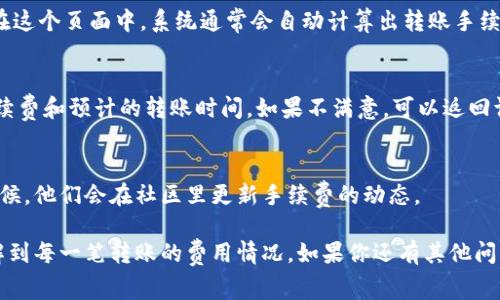 TP钱包（TokenPocket）是一款非常受欢迎的数字货币钱包，支持多种区块链和加密货币的存储、转账和交易。对很多用户来说，了解手续费是非常重要的，因为这直接关系到转账的成本。那么，TP钱包的手续费在哪里查看呢？

1. 打开TP钱包应用
首先，你需要打开你的TP钱包应用。确保你已经成功下载并安装了应用，并且已经登录到你的钱包账户。

2. 选择需要转账的币种
在TP钱包的主界面上，你会看到你的资产列表。选择你想进行转账的币种，比如以太坊（ETH）或比特币（BTC）。点击币种会进入相应的详情页。

3. 查看转账费用
在选定币种的详情页中，通常会有“转账”或“发送”按钮。点击之后，你会进入填写转账信息的页面。在这个页面中，系统通常会自动计算出转账手续费。在确认页面，手续费的详细信息会显示在对应的位置。注意，不同的币种会有不同的手续费标准。

4. 交易确认环节
在填写完转账信息后，继续点击确认。在这时，TP钱包会再次提示你手续费信息，包括可能的最低手续费和预计的转账时间。如果不满意，可以返回调整，或者选择其他交易方式。

5. 随时搜索更新信息
如果你对手续费收费标准有疑问，可以在TP钱包的官网或者社交媒体平台上寻找最新信息。很多时候，他们会在社区里更新手续费的动态。

总的来说，查看TP钱包的手续费其实是一个相对简单的过程，只需按照步骤进行，就能很清楚地了解到每一笔转账的费用情况。如果你还有其他问题，比如如何选择更低费用的转账方式等，欢迎在评论区留言。
