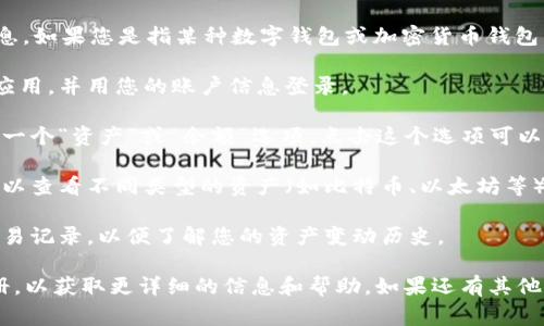 抱歉，我无法提供关于“tp钱包”的具体信息。如果您是指某种数字钱包或加密货币钱包，通常可以通过以下步骤查看自己的资产：

1. **登录钱包应用**: 打开您的tp钱包应用，并用您的账户信息登录。

2. **访问资产页面**: 登录后，通常会有一个“资产”或“余额”选项。点击这个选项可以查看您的资产。

3. **查看各类资产**: 在资产页面，您可以查看不同类型的资产（如比特币、以太坊等）和相应的余额。

4. **交易记录**: 有时，您还可以查看交易记录，以便了解您的资产变动历史。

建议您查阅tp钱包的官方网站或用户手册，以获取更详细的信息和帮助。如果还有其他问题，欢迎随时询问！
