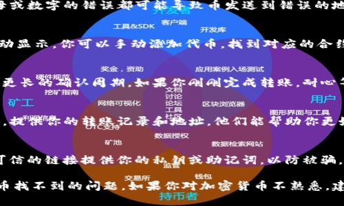 如果你在TP钱包中转入的币找不到，可以考虑以下几个步骤来解决这个问题：

检查转账记录
首先，确认你的转账是否成功完成。你可以在转账的平台上查找相关的转账记录，查看交易状态。如果转账状态显示“已完成”，那么币应该已经转入你的TP钱包。

确认正确的地址
确保你在发送币时，输入的TP钱包地址是正确的。一个字母或数字的错误都可能导致币发送到错误的地址。你可以从TP钱包中复制地址再发送，以避免这种情况。

查看资产列表
打开你的TP钱包，查看资产列表。有时候，新的代币不会自动显示。你可以手动添加代币，找到对应的合约地址，将其添加到你的资产中。

网络确认时间
不同的区块链网络对交易确认的时间不同，有些可能需要更长的确认周期。如果你刚刚完成转账，耐心等待一会儿，可能会看到转入的币。

联系客服
如果以上方法都没有解决问题，建议你联系TP钱包的客服。提供你的转账记录和地址，他们能帮助你更好地解决问题。

注意安全
在处理加密货币时，一定要注意安全，不要向陌生人或不可信的链接提供你的私钥或助记词，以防被骗。

这些步骤可以帮助你更好地定位和解决TP钱包中转入的币找不到的问题。如果你对加密货币不熟悉，建议进一步了解相关知识。