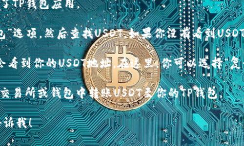 TP钱包（TokenPocket）是一个多链数字资产钱包，确实支持USDT（泰达币）。如果你想找到你的TP钱包中的USDT地址，可以通过以下步骤来获取：

1. **打开TP钱包**：首先，确保你已经安装并打开了TP钱包应用。

2. **选择USDT**：在钱包界面，找到“资产”或“钱包”选项，然后查找USDT。如果你没有看到USDT，可以通过添加代币来找到。

3. **复制地址**：点击USDT，进入详细页面后，你会看到你的USDT地址。在这里，你可以选择“复制地址”或“显示二维码”，以便于发送或接收USDT。

4. **转账和接收**：使用这个地址，你可以在其他交易所或钱包中转账USDT至你的TP钱包。

如果你有其他问题或者需要更详细的步骤，随时告诉我！