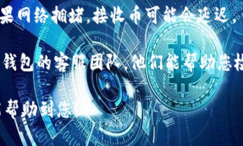 抱歉，您遇到t p钱包转币收不到的问题。这可能是由于多种原因导致的，比如网络问题、转账地址错误、区块链网络拥堵等。以下是一些可能帮助您的解决建议：

1. **检查交易记录**：首先，您可以在t p钱包的交易记录中查看您的转账是否已被确认。如果您看到交易尚未确认，可能是因为区块链网络繁忙。

2. **确认转账地址**：确保您输入的接收地址是正确的。如果输入错误，您可能会永远无法恢复这些币。

3. **网络状态**：访问区块链浏览器，查看当前网络的状况。如果网络拥堵，接收币可能会延迟。

4. **联系客服**：如果您仍然无法解决问题，可以尝试联系t p钱包的客服团队，他们能帮助您检查您的账户及交易。

如果您能提供更多的细节，我或许能给您更具体的建议。希望能帮助到您！