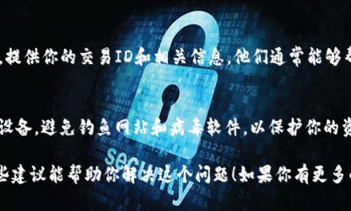 看起来你遇到了在火币上转账到TP钱包时，资产消失的问题。这种情况确实让人很焦虑，不过我们可以考虑几个步骤来帮助你解决这个问题。

1. 检查交易状态
首先，你需要去火币的交易记录中查看刚才进行的转账。登录你的火币账户，进入资产页面，查看最近的交易记录。确认一下此次转账是否确实完成。

2. 确认地址是否正确
在转账时，确保你输入的TP钱包地址是正确的。很多人因为输错地址而导致资产转到错误的地方。如果你不确定，可以在TP钱包内复查一下你的地址，看看和你在火币上输入的一不一样。

3. 了解区块链确认时间
有时候，区块链网络的拥堵也会导致转账延迟。尤其是在交易高峰期，确认时间可能会延长。你可以使用区块链浏览器来查找你的交易，看看是否有确认记录。

4. 联系客服
如果上述方法都没有解决问题，建议你直接联系火币和TP钱包的客服。提供你的交易ID和相关信息，他们通常能够帮你找到问题所在。

5. 注意安全，保持警惕
在进行任何加密货币转账时，一定要确保你使用了安全的网络环境和设备，避免钓鱼网站和病毒软件，以保护你的资产安全。

经历这些后，如果资金依然没有恢复，保持冷静是非常重要的。希望这些建议能帮助你解决这个问题！如果你有更多的细节或者新的进展，随时可以和我分享！