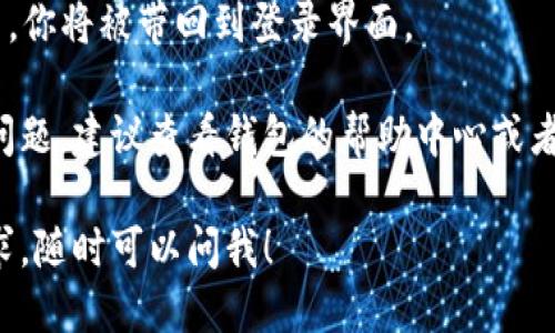 要退出TP钱包（TP Wallet），可以按照以下步骤操作：

1. **打开TP钱包应用**：首先，确保你已经打开了TP钱包的应用程序。

2. **进入设置**：在主界面，通常可以在右下角找到“设置”按钮，点击它。

3. **选择退出账户**：在设置菜单中，找寻“退出登录”或“退出账户”的选项，点击它。

4. **确认退出**：应用会询问你是否确认退出账户，请选择确认。

5. **完成退出**：一旦确认退出，你将被带回到登录界面。

如果你在操作过程中遇到任何问题，建议查看钱包的帮助中心或者联系客服以寻求进一步的帮助。

如果你有其他特定问题或者需求，随时可以问我！