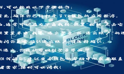 要退出TP钱包（TP Wallet），可以按照以下步骤操作：

1. **打开TP钱包应用**：首先，确保你已经打开了TP钱包的应用程序。

2. **进入设置**：在主界面，通常可以在右下角找到“设置”按钮，点击它。

3. **选择退出账户**：在设置菜单中，找寻“退出登录”或“退出账户”的选项，点击它。

4. **确认退出**：应用会询问你是否确认退出账户，请选择确认。

5. **完成退出**：一旦确认退出，你将被带回到登录界面。

如果你在操作过程中遇到任何问题，建议查看钱包的帮助中心或者联系客服以寻求进一步的帮助。

如果你有其他特定问题或者需求，随时可以问我！