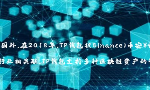 TP钱包（Trust Wallet）是一款加密货币钱包，它最初由一个外部团队开发并成立，总部设在国外。在2018年，TP钱包被Binance（币安）收购，成为其官方钱包，因此现在的TP钱包与Binance有着紧密的联系。

总体来说，虽然TP钱包可以在全球范围内使用，但它的开发和管理团队主要与国外的区块链行业相关联。TP钱包支持多种区块链资产的管理，包括以太坊、比特币和许多其他代币，用户可以通过它进行安全的加密货币交易和管理。

如果你对TP钱包有更多具体的问题，比如如何使用或者它的功能，可以继续问我！