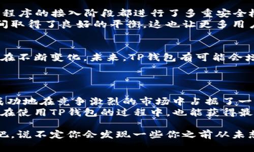 título揭秘TP钱包小程序的独家秘诀：为何它如此受欢迎？/título

TP钱包, 小程序, 区块链/guanjianci

引言：什么是TP钱包？
在区块链和加密货币日益普及的时代，TP钱包作为一款多功能的加密数字钱包，逐渐成为了用户日常管理数字资产的重要工具。说真的，很多人对这个钱包并不陌生，甚至已经成为了他们生活的一部分。各类小程序的出现，让TP钱包的功能更加丰富，用户体验也得到了极大的提升。

TP钱包的流行背后：需求与趋势
我们都知道，TP钱包之所以会添加那么多小程序，主要是为了满足用户的需求。试想一下，用户在进行数字资产交易、存储或是转账时，希望能够拥有更多便捷、多元的功能，才会让他们停留在这个钱包上。TP钱包通过不断地更新和新增小程序，成功吸引了大量用户，让他们可以在钱包里面体验到更多的服务。

小程序的种类：丰富多样
TP钱包上面的这些小程序，不同于传统意义上的应用，它们往往是轻量级的功能模块，用户只需点击，就能直接使用。这些小程序种类繁多，从交易所连接、DeFi应用、NFT市场，到游戏应用，甚至还有一些教育类的小程序。如果说你是一个追求潮流和效率的人，这种“工具集合”无疑会给你的生活带来极大的便利。

深度解析：小程序的功能与特点
我们来看看这些小程序具体有什么功能吧！首先，小程序的设计理念是“简单、易用”。用户不需要跳出钱包，就能方便地进行各种操作，这让不少人感叹TP钱包的贴心。
另外，小程序推崇的“去中心化”理念也是它备受青睐的原因之一。用户只需在TP钱包上进行简单的连接，就可以自由地探索各种去中心化金融（DeFi）产品，或者是参与最新出的NFT项目，真的很酷！

用户体验：方便与安全并存
根据用户反馈，TP钱包的小程序并不仅仅是好用，它们也非常注重安全性。使用TP钱包进行操作的用户可以放心，因为TP钱包在每一个小程序的接入阶段都进行了多重安全检查，确保用户的资产不会受到威胁。
说真的，在这个数字资产频频被黑客攻击的时代，安全问题当然是每一位用户首先考虑的要素。TP钱包的小程序在功能丰富与安全性之间取得了良好的平衡，这也让更多用户愿意选择它。

专家看法：未来小程序的发展趋势
从行业专家的角度来看，TP钱包在小程序上的投入无疑是非常明智的选择。随着区块链技术的飞速发展，各类应用不断涌现，用户需求也在不断变化。未来，TP钱包有可能会增加更多的功能模块，比如针对大企业的资产管理工具，或者是个性化的用户体验服务。
其实，区块链不仅仅是一种技术，它更是一种理念，如何在这种理念下为用户提供便利的工具，将是钱包类产品需要不断思考的问题。

总结：小程序带来的新体验
总的来说，TP钱包之所以能够推出这么多小程序，正是为了满足用户需求，以及适应快速发展的数字货币市场。通过不断迭代与创新，它成功地在竞争激烈的市场中占据了一席之地。
在未来，我们相信TP钱包会继续完善其小程序生态，为用户提供更多新奇的体验，帮助用户更好地管理和利用他们的数字资产。希望你们在使用TP钱包的过程中，也能获得最佳的用户体验！

无论你是对区块链充满好奇的新手，还是在这个行业有些年头的老手，TP钱包上丰富的小程序都会带给你不同的惊喜。赶紧去尝试一下吧，说不定你会发现一些你之前从未想过的功能！