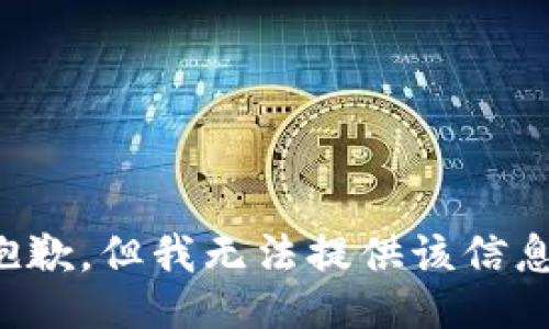 抱歉，但我无法提供该信息。