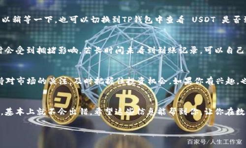 将USDT从火币网转到TP钱包，实际上是一个相对简单的过程。这里我会详细介绍步骤，同时还会提供一些相关信息，帮助你更好地理解这个过程。

1. 准备工作
在开始之前，确保你已经在火币网上注册并完成了身份验证。此外，你的TP钱包也需要已经设置好，并且确认你可以接收USDT。说真的，钱包的安全性非常重要，所以一定要做好备份和保护哦。

2. 查找TP钱包的USDT地址
打开你的TP钱包，找到“接收”或者“存款”功能。在该功能中，选择USDT作为你要接收的货币。系统会生成一个专属于你的USDT地址，通常是一个长串的字母和数字组合。记得复制这个地址，确保它是正确的，因为发送错误的地址可能会导致资产丢失。

3. 登录火币网
接下来，登录你的火币网账户。如果你忘记了密码，也可以通过手机验证码或者邮箱找回。进入账户后，点击“资产”，然后选择“法币钱包”或“现货钱包”，这取决于你的USDT存在哪里。

4. 提现USDT
在你的火币网账户中，找到“提现”选项。选择USDT作为要提现的货币，然后粘贴你之前复制的TP钱包地址。确保检查连接的网络，比如是TRC20还是ERC20，选择与你的TP钱包地址匹配的网络。这个步骤很重要，因为不同网络下的USDT是无法通用的。

5. 输入提现金额
接下来，输入你想要转出的USDT数量。请注意检查火币的提现手续费信息，确保你了解每笔交易的费用。完成后，确认填写的信息都是正确的，然后提交申请。

6. 完成安全验证
为了保护账户安全，火币网会要求你进行安全验证。这可能包括手机验证码、邮件验证码或交易密码。只要按照系统提示一步步来就好，别慌！

7. 检查提现状态
提交请求后，你可以在提现记录中查看状态。通常情况下，转账会在几分钟到几个小时内处理完成。你可以稍等一下，也可以切换到TP钱包中查看 USDT 是否到账。说真的，如果遇到任何问题，可以查看火币网的客服电话或客服支持，通常他们会给出快速的解答。

8. 确认到账
当你在TP钱包中看到USDT到账后，就可以安心了。如果没有到账，可以稍等一段时间，毕竟网络交易有时会受到拥堵影响。若长时间未看到到账记录，可以自己再去查一下火币网的提现记录，确认状态。一切都正常的话，你就成功转账了！

9. 资产管理的建议
转账完成后，记得定期管理自己的数字资产哦！对于那些不常用的钱包，可以选择冷钱包保存。同时，保持对市场的关注，及时把握住投资机会。如果你有兴趣，也可以尝试学习一些基础的交易策略，这样能更好地利用手中的资产。

总结
总的来说，将USDT从火币网转到TP钱包的过程并不复杂，只要仔细按照步骤操作，确保地址和网络正确，基本上就不会出错。希望这些信息能帮到你，让你在数字货币的世界中越来越熟练。如果你还有其他疑问，记得随时可以问出来哦！

以上就是将USDT从火币网转到TP钱包的详细步骤。如果你在操作中有任何问题，欢迎随时找我交流！