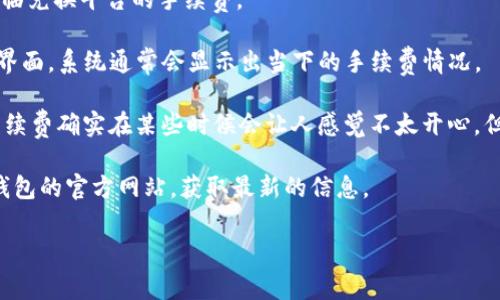 关于TP钱包转USDT的手续费，具体金额可能因多个因素而有所不同。通常情况下，TP钱包转USDT的手续费会受到网络拥堵程度、转账金额以及当前的USDT转账费率等因素的影响。

一般来说，在转账过程中，你需要注意以下几点：

1. **网络费率**：USDT的转账是基于区块链技术的，不同的区块链（如Ethereum、Tron等）的手续费有所不同。在网络繁忙时，手续费会相应提高。

2. **转账金额**：有时候，转账的总金额过小，网络手续费占比就会显得比较高。建议在转账时，考虑一下转账的总金额，以便更好地计算手续费的影响。

3. **钱包设置**：不同钱包的设定也可能会导致手续费的差异。有些钱包可能会允许用户自定义手续费，而有的则是固定的。

4. **兑换平台的手续费**：如果你是先将法币兑换成USDT后再进行转账，那可能还会面临兑换平台的手续费。

总的来说，想要准确获得TP钱包转USDT的手续费，建议直接在wallet中查看具体的转账界面，系统通常会显示出当下的手续费情况。

有些人在聊到转账手续费的时候，可能会觉得“哎呀，这个手续费真是太高了”。说真的，手续费确实在某些时候会让人感觉不太开心，但另一方面，手续费其实也是为了维护整个区块链网络的运行，因此我们还是要理性看待。

如果你希望了解更具体的金额或变化，也可以关注一些相关的区块链论坛，或者查看TP钱包的官方网站，获取最新的信息。

希望这些信息对你有所帮助！如果还有其他问题，欢迎继续询问哦！