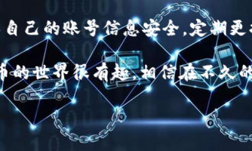 t p钱包如何登录？

大家好，今天我们来聊聊如何登录t p钱包。相信很多小伙伴在使用数字钱包时，都会遇到一些登录问题。不用担心，其实t p钱包的登录流程非常简单。接下来，我会详细为大家介绍t p钱包的登录步骤，以及一些常见问题的解决办法。希望能够帮助到你们！

t p钱包简介

在深入讲解登录步骤之前，先让我们简单了解一下t p钱包。t p钱包是一款非常受欢迎的数字货币钱包，主要用于存储、管理和交易各种数字货币，比如比特币、以太坊等。它不仅安全可靠，还提供了多种便捷的功能，比如实时行情查询、交易记录查看等。

登录t p钱包的步骤

好了，废话不多说，下面我们就来看看如何登录t p钱包。步骤其实非常简单，关键是要确保自己的操作正确。

h4步骤一：下载并安装t p钱包/h4

首先，如果你还没有安装t p钱包，记得去官网下载并安装。确保下载最新版本，以获得最佳的用户体验。安装完成后，你会看到t p钱包的图标，点击打开。

h4步骤二：进入登录界面/h4

打开钱包后，你会看到一个主界面。在这个界面上，一般会有几个选项，其中一个就是“登录”。点击这个按钮，就可以进入登录界面了。

h4步骤三：输入账号信息/h4

在登录界面，你需要输入你的账号信息。这通常是你的手机号码或邮箱地址。输入完成后，点击“下一步”。

h4步骤四：输入密码/h4

接下来，你需要输入你的密码。确保输入正确，因为错误的密码会导致登录失败。如果你担心自己忘记了密码，可以选择“找回密码”选项。

h4步骤五：验证身份/h4

为了确保账户的安全，t p钱包可能还会要求你进行身份验证。这通常通过短信验证码或者邮箱验证码的方式进行。记得查收验证码，输入后即可完成身份验证。

h4步骤六：成功登录/h4

完成以上步骤后，如果一切顺利，你就可以成功登录t p钱包了！在主界面，你可以查看你的资产、进行数字货币交易等。

常见的登录问题及解决办法

虽然登录过程简单，但有时候我们还是会遇到一些问题。接下来，我就来列举一些常见的登录问题，帮助大家更好地解决这些问题。

h4问题一：密码错误/h4

如果你输入的密码错误，系统会提示你“密码错误”。如果你不记得密码，可以点击“找回密码”，按照提示进行操作即可。

h4问题二：账号被锁定/h4

如果你连续输入错误的密码超过一定次数，账号可能会被暂时锁定。在这种情况下，你需要等待一段时间后再尝试登录，或者联系客服寻求帮助。

h4问题三：验证码收不到/h4

有些小伙伴可能会遇到验证码收不到的情况。此时，你可以检查一下手机信号是否良好，或者确认你输入的手机号码或邮箱地址是否正确。如果仍然收不到，可以尝试重新发送验证码。

h4问题四：应用崩溃/h4

有时候，t p钱包应用可能会出现崩溃的现象。如果你遇到这种情况，可以尝试关闭应用后重新打开，或者重新安装t p钱包。确保你的手机系统和软件都是最新的版本。

总结

总的来说，登录t p钱包的过程非常简单，只需按照以上步骤进行操作即可。不过，在使用过程中，大家务必要确保自己的账号信息安全，定期更换密码，并打开二次验证功能，增强账户的安全性。

希望今天的分享能对你们有所帮助，如果你还有其他问题，欢迎在评论区留言，我们一起讨论哦！说真的，数字货币的世界很有趣，相信在不久的将来，我们都能找到适合自己的投资方式，让财务自由触手可及！

guaanjiancit p钱包, 登录, 数字货币/guanjianci