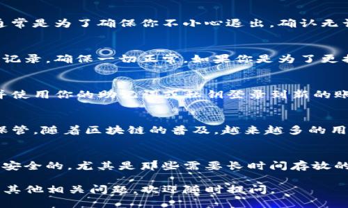 退出TP钱包的操作相对简单，但为确保你的资产安全和操作顺利，建议按照以下步骤进行：

### 1. 打开TP钱包
首先，确保你的TP钱包应用已经打开，并且是你想要退出的那个账户。

### 2. 进入设置
在钱包首页，通常会看到一个“我的”或“设置”的选项，点击进入。

### 3. 找到退出选项
在设置菜单中，查看是否有“退出账户”或“注销”的选项。不同版本的TP钱包可能会有不同的界面设计，有时这个选项可能在隐私或安全设置下。

### 4. 确认退出
点击退出或注销后，系统可能会要求你确认这个操作，通常是为了确保你不小心退出。确认无误后，继续操作即可。

### 5. 检查安全性
在退出后，建议你再检查一下账户的余额和最近的交易记录，确保一切正常。如果你是为了更换账户或重新登录，确保你知道新账户的私钥或助记词。

### 6. 在新设备上登录（如需要）
如果是更换设备，你需要在新设备上重新下载TP钱包，并使用你的助记词或私钥登录到新的账户。

### 7. 保护账户安全
说真的，退出TP钱包后，确保你的助记词和私钥被妥善保管。随着区块链的普及，越来越多的用户开始关注资产安全，这一点是至关重要的。

### 提醒事项
在退出任何数字钱包之前，请务必确认自己的资产都是安全的，尤其是那些需要长时间存放的投资。

希望这些步骤能帮助你顺利退出TP钱包！如果后续还有其他相关问题，欢迎随时提问。