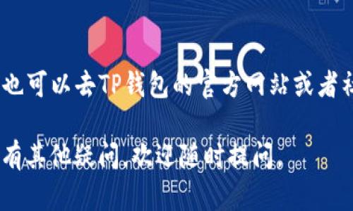 如果你在使用TP钱包APP时遇到搜索不到的问题，可以尝试以下几种解决方法：

检查网络连接
首先，请确保你的设备联网正常。有时候，网络信号不良或者Wi-Fi连接不稳定，可能会导致APP无法正常搜索。你可以尝试重新连接Wi-Fi或者切换数据网络，看看是否能解决问题。

确认APP名称和拼写
有时候，搜索不到可能是因为输入的APP名称不正确。确保你输入的“TP钱包”拼写正确，避免错别字或遗漏字母。

更新APP或系统
确保你设备上的操作系统和APP版本都是最新的。某些APP在旧版本的操作系统上可能无法正常运行。可以去应用商店查看是否有更新。

清除缓存
如果以上方法都没有解决问题，可以尝试清除应用缓存。在设置里找到TP钱包APP，选择“清除缓存”或“清除数据”，再重新打开APP试试。

重新安装APP
如果问题依旧存在，可以考虑卸载TP钱包APP，然后重新下载并安装。这种方法能解决很多因安装不当导致的问题。

检查应用商店地区限制
有时候，某些应用在特定地区可能无法显示。如果你的APP商店设置了地区限制，可能会导致你无法搜索到TP钱包APP。可以尝试将地区更改为TP钱包支持的地区，再进行搜索。

联系客服或查看官方渠道
如果以上方法都没解决你的问题，建议你联系客服，询问具体的情况。同时也可以去TP钱包的官方网站或者社交媒体平台查看最新的公告，看看是否有关于此问题的说明或解决方案。

希望这些方法能够帮助到你解决在TP钱包APP中搜索不到的问题！如果还有其他疑问，欢迎随时提问。