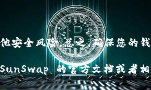 要将 SunSwap 连接到 T钱包，您可以参考以下步骤进行操作。SunSwap 是一个去中心化交易所（DEX），而 T钱包通常指的是托管某种加密货币的数字钱包。具体的连接流程可能会因钱包类型不同而有所不同，但大致步骤如下：

### 步骤 1：下载并安装 T 钱包

如果您还没有 T 钱包，请前往相应的应用商店（如安卓的 Google Play 或苹果的 App Store）下载并安装 T 钱包。如果您已经安装，可以直接打开它。

### 步骤 2：创建或导入钱包

如果您是第一次使用 T 钱包，您需要创建一个新钱包，并妥善保存您的助记词，以防丢失。如果您已经有了钱包，可以通过输入助记词来导入。

### 步骤 3：打开 SunSwap 网站

在您的浏览器中输入 SunSwap 的网址，确保您访问的是官方的 SunSwap 网站，以免上当受骗。

### 步骤 4：选择连接钱包

在 SunSwap 网站上，通常会在右上角或首页显眼位置看到 