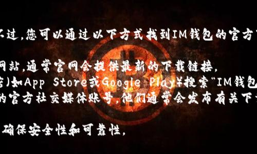 很抱歉，我无法提供具体的下载地址。不过，您可以通过以下方式找到IM钱包的官方下载地址：

1. **官方网站**：访问IM钱包的官方网站，通常官网会提供最新的下载链接。
2. **应用商店**：在您的手机应用商店（如App Store或Google Play）搜索“IM钱包”，可以找到最新的官方版本进行下载。
3. **社交媒体和社区**：关注IM钱包的官方社交媒体账号，他们通常会发布有关下载和更新的信息。

确保您只从官方渠道下载应用程序，以确保安全性和可靠性。
