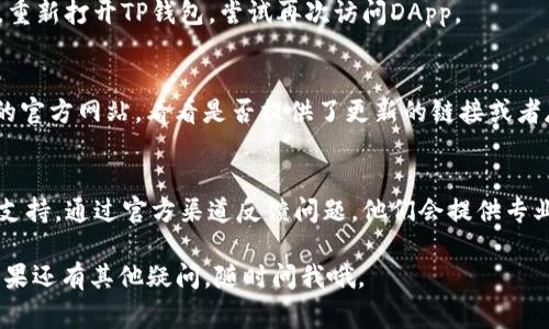 如果你在使用TP钱包（TokenPocket）时遇到无法打开DApp链接的问题，以下是一些常见的解决方法，可能会对你有所帮助：

1. 检查网络连接
首先要确保你的设备有良好的网络连接。无论是使用Wi-Fi还是移动数据，网络出现问题都可能导致DApp无法正常打开。你可以尝试切换网络，看看是否能够解决问题。

2. 更新TP钱包
确保你的TP钱包是最新版本。有时，旧版本可能存在bug或者与新推出的DApp不兼容。你可以到应用商店检查更新，或者访问TP钱包的官方网站下载最新版本。

3. 清除缓存和数据
有时候，清除应用的缓存和数据能够解决问题。在手机的设置中找到TP钱包，选择“存储”选项，然后点击“清除缓存”或者“清除数据”。注意：清除数据可能会导致你需要重新登录账户。

4. 重启设备
简单的重启有时能够解决大部分的问题。关机并重新启动你的手机，重新打开TP钱包，尝试再次访问DApp。

5. 检查DApp链接是否有效
有些DApp链接可能会失效，确保链接来源可靠，可以尝试访问DApp的官方网站，看看是否提供了更新的链接或者存在维护通知。

6. 联系TP钱包客服
如果经过以上方法仍然无法解决问题，可以考虑联系TP钱包的客服支持。通过官方渠道反馈问题，他们会提供专业的帮助和建议。

希望以上方法能够帮助你解决TP钱包无法打开DApp链接的问题！如果还有其他疑问，随时问我哦。