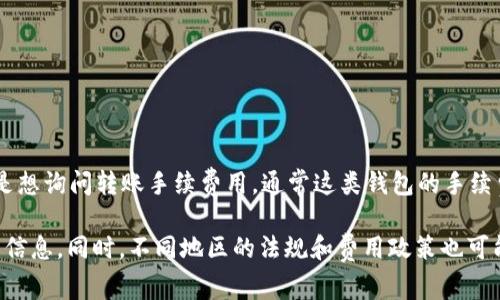 目前并没有“T P钱包”这一具体钱包的信息，可能指的是某个特定的应用或者平台。如果你是想询问转账手续费用，通常这类钱包的手续费会根据不同的钱包、交易金额、平台政策等因素有所不同。

请提供更具体的信息，比如钱包的全名或者更多的上下文，我会尽力为你提供相关的手续费信息。同时，不同地区的法规和费用政策也可能影响手续费率。一般情况下，可以在该钱包的官方网站或用户协议中找到详细的费用说明。