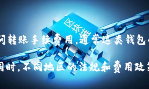 目前并没有“T P钱包”这一具体钱包的信息，可能指的是某个特定的应用或者平台。如果你是想询问转账手续费用，通常这类钱包的手续费会根据不同的钱包、交易金额、平台政策等因素有所不同。

请提供更具体的信息，比如钱包的全名或者更多的上下文，我会尽力为你提供相关的手续费信息。同时，不同地区的法规和费用政策也可能影响手续费率。一般情况下，可以在该钱包的官方网站或用户协议中找到详细的费用说明。