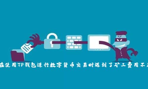 根据您的问题描述，“TP钱包买币显示矿工费不足”似乎表明您在使用TP钱包进行数字货币交易时遇到了矿工费用不足的提示。以下是一些可能的原因及解决方案，希望能够帮到您。

### 专家揭秘：TP钱包买币矿工费不足的独家秘诀