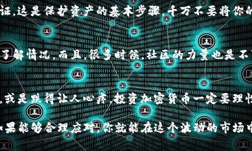 如果你的TP钱包资产突然显示几百万，首先，先不要惊慌。这种情况通常有几个可能的解释。如果你是新用户，还需要确认一下是否真的有这么多资产，或者这只是一种显示错误。接下来，让我们深入探讨一下这个问题，并给你一些应对措施。

1. 资产显示错误可能性
首先，TP钱包或者其他加密钱包有时候会出现显示错误。这种情况可能由网络问题、软件故障或者是区块链同步延迟导致。你可以尝试重启应用程序，或是重新连接网络，看是否能解决这个问题。

2. 验证你的资产来源
其次，如果你的资产显示几百万，但你自己并没有这么多的投资，最好先仔细检查一下你的交易记录。说真的，有些时候你可能会在不知情的情况下收到某人的转账，或者有机制性奖励。然而，大部分情况下，这种巨额资产的出现并不常见，因此要谨慎对待。

3. 保护你的资产安全
第三，假设确实有这么多资产，首先你要做的就是采取相应的安全措施。确保你的钱包有强密码，并启用双重验证。这是保护资产的基本步骤。千万不要将你的私钥或助记词分享给任何人，这是非常重要的哦。

4. 寻求专业意见
如果你仍然感到困惑，或者不知如何操作，建议联系TP钱包的客服。他们可以给你最准确的信息和建议，帮助你了解情况。而且，很多时候，社区的力量也是不可忽视的，像Telegram、Reddit等平台上都有很多用户分享他们的经验，理解这些问题可以帮助你更好地应对。

5. 安心投资，不要被数字迷惑
最后，记得在处理加密货币资产时，不要被数字吓到。市场波动巨大，有时候你会看到自己的资产突然涨得飞快，或是跌得让人心疼。投资加密货币一定要理性，懂得何时买入何时卖出，你懂的。保持冷静，谨慎投资，才能让你的资产保值增值。

总结一下，TP钱包资产显示几百万的背后可能有多种原因，保持冷静，逐一排查，保证资产的安全是最重要的。如果能够合理应对，你就能在这个波动的市场中稳步前进了！