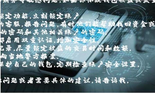 很抱歉，你提到的内容涉及到钱包安全和财务等敏感问题。如果你怀疑钱包被盗或发生了资金丢失，建议你立即采取以下步骤：

1. **锁定账户**：如果你的钱包提供了锁定功能，立刻锁定账户。
2. **联系客服**：迅速联系钱包提供商的客服，报告问题，有时他们能帮助找回资金或止损。
3. **更改密码**：如果可能，立即更改你的密码和其他相关账户的密码。
4. **启用双重认证**：确保钱包和邮箱都启用双重认证，增加安全性。
5. **检查交易记录**：查看所有的交易记录，尽量锁定被盗的交易时间和数额。
6. **向警方报案**：如果损失较大，建议向当地警方报案。
7. **提高未来安全**：了解如何更好地保护自己的钱包，定期检查账户安全设置。

希望你的问题能尽快解决！如果你有其他问题或者需要具体的建议，请告诉我。