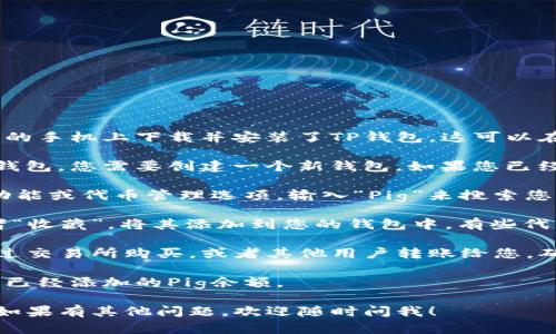 将Pig放入TP钱包的步骤如下：

1. **下载并安装TP钱包**：首先，确保您已经在您的手机上下载并安装了TP钱包。这可以在App Store或Google Play中找到。

2. **创建或导入钱包**：如果您是第一次使用TP钱包，您需要创建一个新钱包。如果您已经有一个钱包，请使用助记词或私钥导入您的钱包。

3. **找到Pig代币**：在TP钱包的首页，找到搜索功能或代币管理选项。输入“Pig”来搜索您要添加的代币。

4. **添加代币**：找到Pig代币后，点击“添加”或者“收藏”，将其添加到您的钱包中。有些代币可能需要提前添加智能合约地址。

5. **充值Pig代币**：如果您还没有Pig币，可以通过交易所购买，或者其他用户转账给您。确保从可靠的来源获取代币。

6. **查看余额**：在TP钱包主界面，您可以看到您已经添加的Pig余额。

希望这些步骤能帮助您顺利地将Pig放入TP钱包！如果有其他问题，欢迎随时问我！