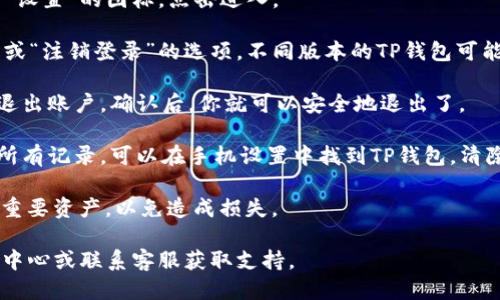 要退出TP钱包（Tether钱包），你可以按照以下步骤操作：

1. **打开TP钱包**: 首先，确保你已经在手机或设备上安装并打开TP钱包应用。

2. **进入设置**: 通常，应用右下角会有一个“我”或者“设置”的图标，点击进入。

3. **找到退出账户**: 在设置选项中，寻找“退出账户”或“注销登录”的选项，不同版本的TP钱包可能表述不一，但通常都能在设置中找到。

4. **确认退出**: 系统可能会要求你确认是否真的要退出账户，确认后，你就可以安全地退出了。

5. **清除缓存（可选）**: 如果你想彻底清除应用中的所有记录，可以在手机设置中找到TP钱包，清除缓存和数据（注意，这将导致所有数据清除，谨慎操作）。

请确保在退出之前，你已经备份了你的私人密钥和任何重要资产，以免造成损失。

如果你在操作中遇到困难，建议查看TP钱包的官方帮助中心或联系客服获取支持。