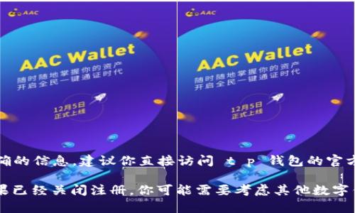 截至我最后的更新，t p 钱包的注册情况可能会因地区和政策的改变而有所不同。为了得到最准确的信息，建议你直接访问 t p 钱包的官方网站或者查看他们的官方社交媒体账号。

通常情况下，如果 t p 钱包在你的地区仍然开放注册，你可以通过官方提供的渠道进行注册。如果已经关闭注册，你可能需要考虑其他数字钱包的替代方案。在注册之前，了解清楚各种数字钱包的功能、安全性和用户评价也是非常重要的。