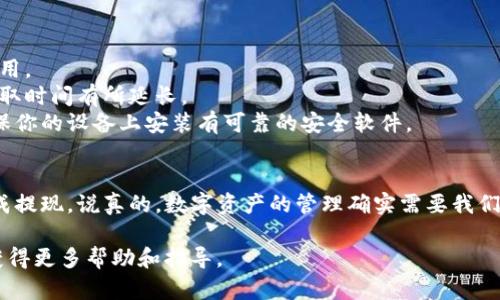 提取TP火币钱包中的70 USDT（或其他数字资产）的方法，可以按照以下步骤进行操作：

### 第一步：登录你的TP火币钱包
首先，打开TP火币钱包的应用程序或网站，使用你的账户信息登录。确保你的网络连接正常，以避免在操作过程中出现问题。

### 第二步：找到提取或转账选项
登录后，浏览主界面，寻找“提取”或“转账”选项。这通常在资产管理或交易页面中可以找到。点击这里，准备进行提现操作。

### 第三步：选择资产
在提取界面，你可能需要选择你要提取的资产类型。在这个情况下，选择USDT。如果你钱包里有其他加密货币，也请仔细确认你选择的是正确的。

### 第四步：输入提取金额
在金额框中输入你要提取的数量，比如70 USDT。请注意，某些钱包可能会有最低提取要求，因此确保你的金额符合钱包设定的条件。

### 第五步：输入提取地址
这是一个极为重要的步骤。你需要输入你想要将USDT提现到的地址。确保这个地址是正确的，因为一旦转账完成，资金将无法恢复。通常，你可以从其他交易所或个人钱包中获取这个地址。

### 第六步：确认提取信息
在提交提取请求之前，请再次确认所有信息，包括提取金额和地址。确认无误后，继续进行下一步。

### 第七步：完成提取操作
点击“确认”或“提交”按钮，完成提取操作。此时，钱包可能会要求你进行身份验证，例如输入验证码，以确保账户安全。按照提示进行操作即可。

### 第八步：查看提取状态
提取请求提交后，你可以在钱包的交易记录或提取记录中查看状态。一般会显示“处理中”、“已完成”或“失败”，具体取决于交易的进度。

### 注意事项
1. **手续费**：提取过程中，可能会产生一定的手续费，所以请务必了解这些费用。  
2. **网络拥堵**：在某些高峰时段，区块链网络可能会比较拥堵，这可能导致提取时间有所延长。  
3. **安全性**：要时刻保持账户的安全，避免在公共Wi-Fi下进行敏感操作，确保你的设备上安装有可靠的安全软件。

### 总结
提取TP火币钱包中的USDT其实并不复杂，只要按照以上步骤操作，就能顺利完成提现。说真的，数字资产的管理确实需要我们保持警觉和耐心。希望本文能对你有所帮助，如果还有其他疑问，欢迎随时咨询！

如果你在操作过程中遇到问题，请参考TP火币钱包的官方文档或联系客服，以获得更多帮助和指导。