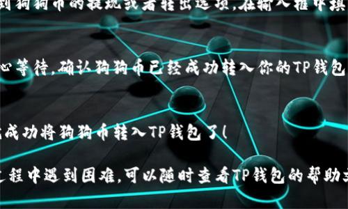 要将狗狗币转入TP钱包，首先确保你已经下载并安装了TP钱包，并且已经创建了钱包地址。下面是详细的步骤，以帮助你完成这个过程：

第一步：下载并安装TP钱包
如果你还没有TP钱包，可以去应用商店（如App Store或者Google Play）搜索“TP钱包”进行下载和安装。安装完成后，打开应用并按照指示设置你的钱包，记得备份好助记词。

第二步：获取狗狗币地址
在TP钱包中，找到狗狗币（Dogecoin）的选项。通常在钱包的资产页面，你可以直接添加狗狗币。添加后，点击狗狗币即可看到你的狗狗币地址。这个地址是你接收狗狗币的地方，要小心保存哦！

第三步：从其他平台转入狗狗币
狗狗币地址准备好了，你需要去你转出狗狗币的平台，比如交易所或其他钱包。找到狗狗币的提现或者转出选项。在输入框中填入你在TP钱包中获取的狗狗币地址，并确认无误后，输入要转入的数量，点击确认。

第四步：确认交易
交易一旦提交，通常会有一个处理时间。你可以在转出平台查看交易的状态。请耐心等待，确认狗狗币已经成功转入你的TP钱包。

最后检查余额
交易完成后，返回你的TP钱包，查看狗狗币的余额是否增加。如果一切正常，那你就成功将狗狗币转入TP钱包了！

以上便是如何将狗狗币转入TP钱包的详细步骤。希望这能帮助到你！如果在操作过程中遇到困难，可以随时查看TP钱包的帮助文档或者联系他们的客服寻求支持。