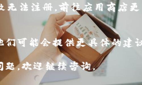 如果你在尝试注册TP钱包时遇到了问题，这里有一些常见的原因和解决办法，希望能帮到你。

1. 网络问题
首先，确保你的网络连接正常。有时候网络不稳定会导致注册失败。试着换一个网络环境，比如切换到4G或Wi-Fi，再试一次。

2. 手机号码或邮箱格式错误
注册时填写的手机号码或邮箱地址格式如果不正确，也可能导致无法完成注册。仔细检查一下你输入的信息，确保没有错误。

3. 用户名或密码不符合要求
一些钱包在创建账户时对用户名或密码有具体的要求，比如长度或字符组成。确认你的用户名和密码是否符合TP钱包的规定，通常需要大写字母、数字和特殊字符组合。

4. 已经注册过
如果你之前已经在TP钱包上注册过帐户，直接尝试使用旧的注册信息登录，而不是重新注册。

5. 应用版本问题
确保你使用的是最新版本的TP钱包应用。旧版可能存在一些bugs，导致无法注册。前往应用商店更新你的应用试试。

6. 客户服务支持
如果以上的方法都无法解决你的问题，建议联系TP钱包的客服支持。他们可能会提供更具体的建议，帮助你顺利完成注册。

希望这些信息能够对你有所帮助，让你顺利使用TP钱包！如果有其他问题，欢迎继续咨询。